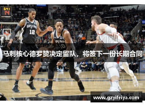 马刺核心德罗赞决定留队，将签下一份长期合同