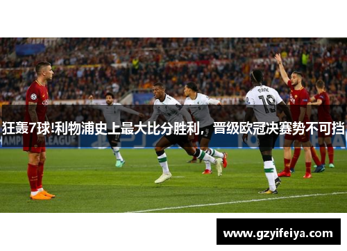 狂轰7球!利物浦史上最大比分胜利，晋级欧冠决赛势不可挡
