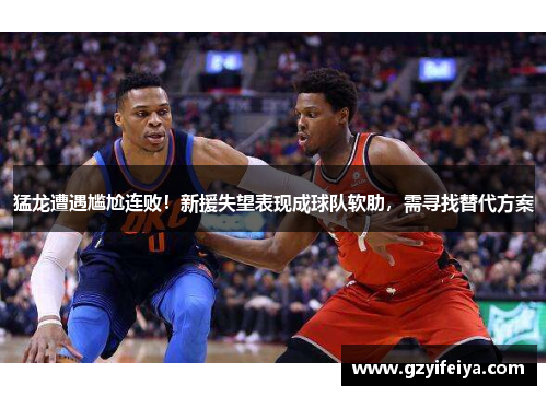 猛龙遭遇尴尬连败！新援失望表现成球队软肋，需寻找替代方案