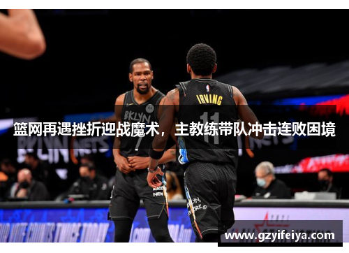 篮网再遇挫折迎战魔术，主教练带队冲击连败困境