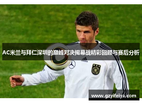AC米兰与拜仁深圳的巅峰对决揭幕战精彩回顾与赛后分析
