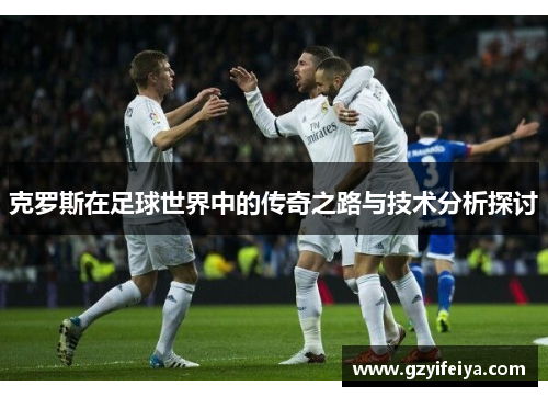克罗斯在足球世界中的传奇之路与技术分析探讨