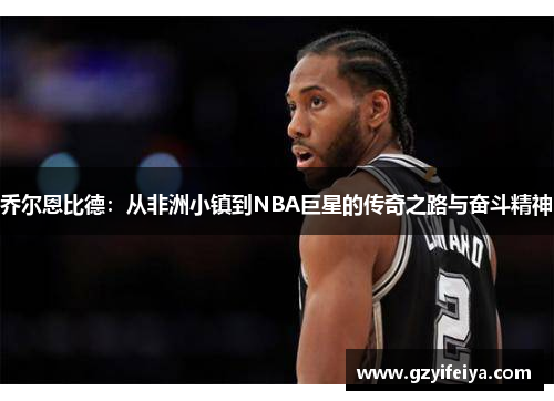 乔尔恩比德：从非洲小镇到NBA巨星的传奇之路与奋斗精神