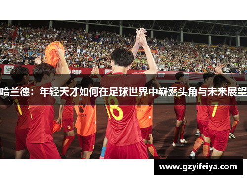 哈兰德：年轻天才如何在足球世界中崭露头角与未来展望