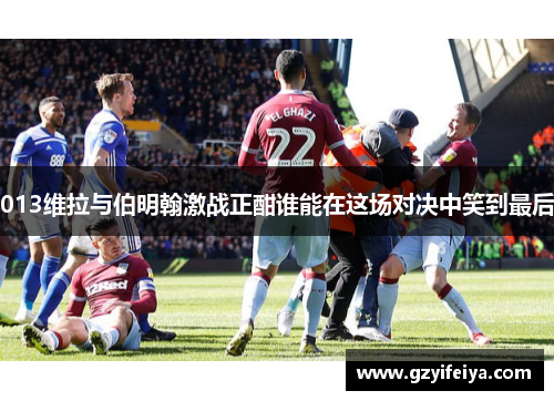013维拉与伯明翰激战正酣谁能在这场对决中笑到最后