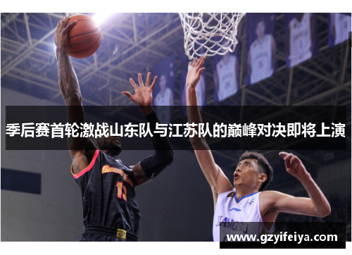 季后赛首轮激战山东队与江苏队的巅峰对决即将上演
