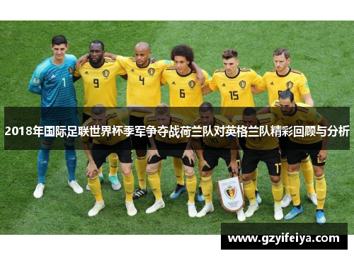 2018年国际足联世界杯季军争夺战荷兰队对英格兰队精彩回顾与分析