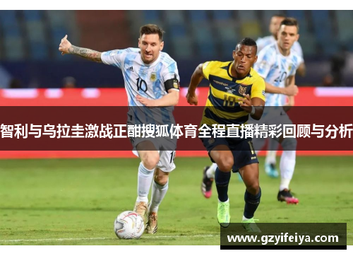 智利与乌拉圭激战正酣搜狐体育全程直播精彩回顾与分析