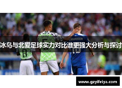 冰岛与北爱足球实力对比谁更强大分析与探讨