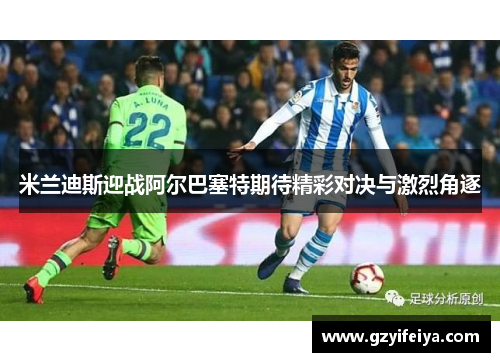 米兰迪斯迎战阿尔巴塞特期待精彩对决与激烈角逐