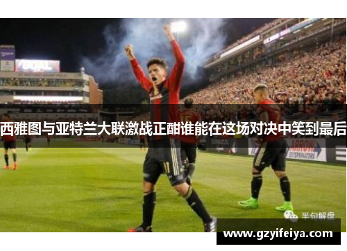 西雅图与亚特兰大联激战正酣谁能在这场对决中笑到最后