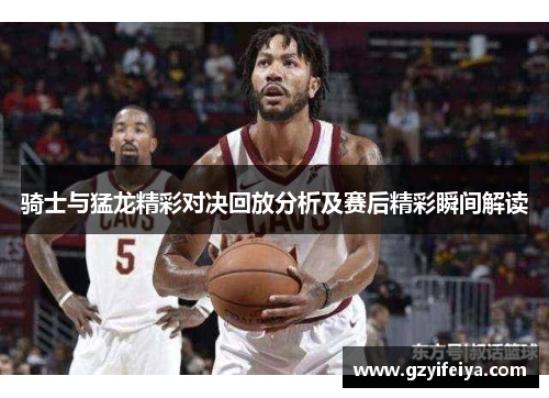 骑士与猛龙精彩对决回放分析及赛后精彩瞬间解读