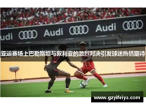 亚运赛场上巴勒斯坦与叙利亚的激烈对决引发球迷热情期待